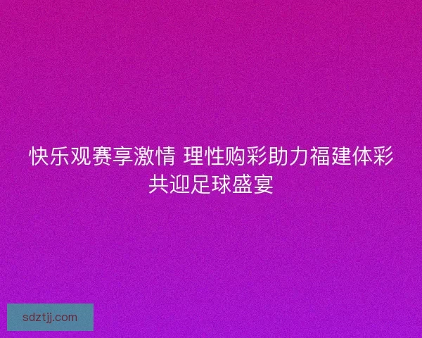 快乐观赛享激情 理性购彩助力福建体彩共迎足球盛宴 快乐观赛享激情 理性购彩助力福建体彩共迎足球盛宴